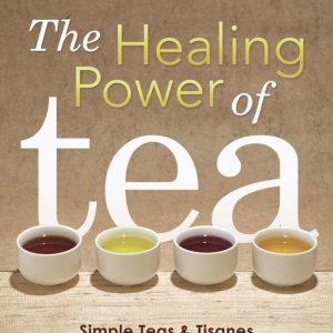 The Healing Power of Tea: Simple Teas & Tisanes to Remedy and Rejuvenate Your Health