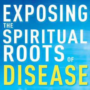 Exposing the Spiritual Roots of Disease: Powerful Answers to Your Questions About Healing and Disease Prevention