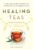 Healing Teas: A Practical Guide to the Medicinal Teas of the World — from Chamomile to Garlic, from Essiac to Kombucha